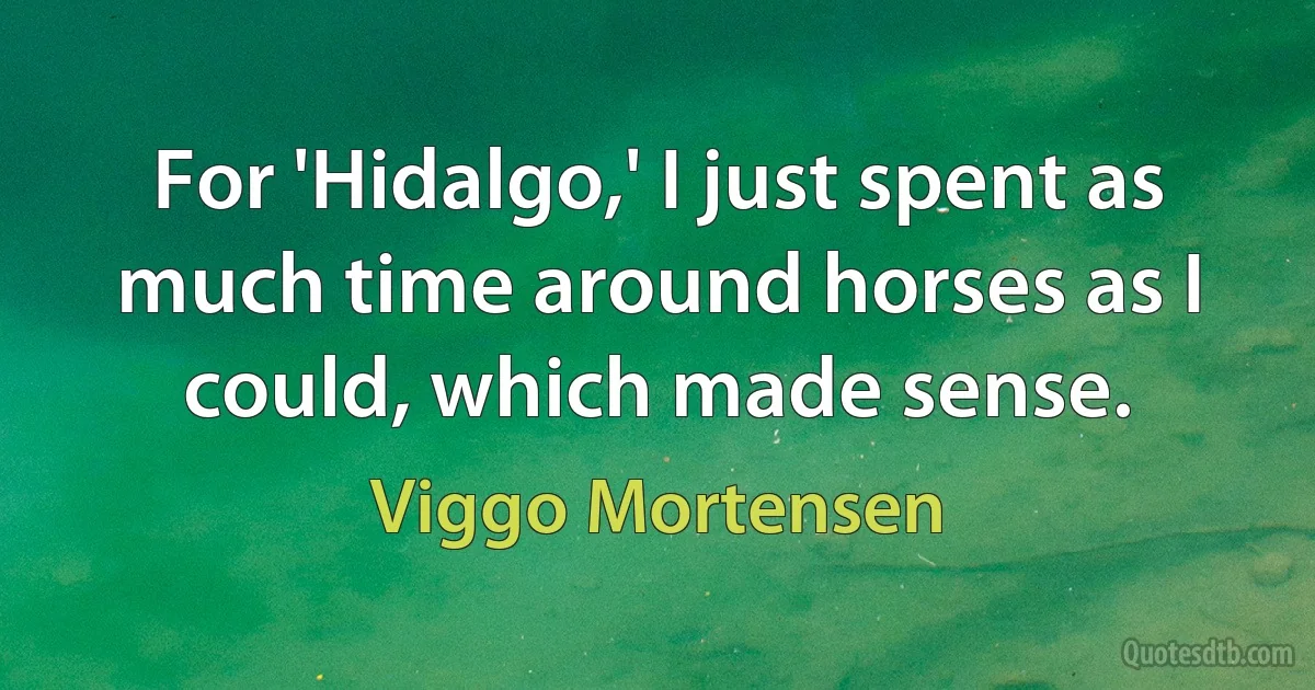 For 'Hidalgo,' I just spent as much time around horses as I could, which made sense. (Viggo Mortensen)