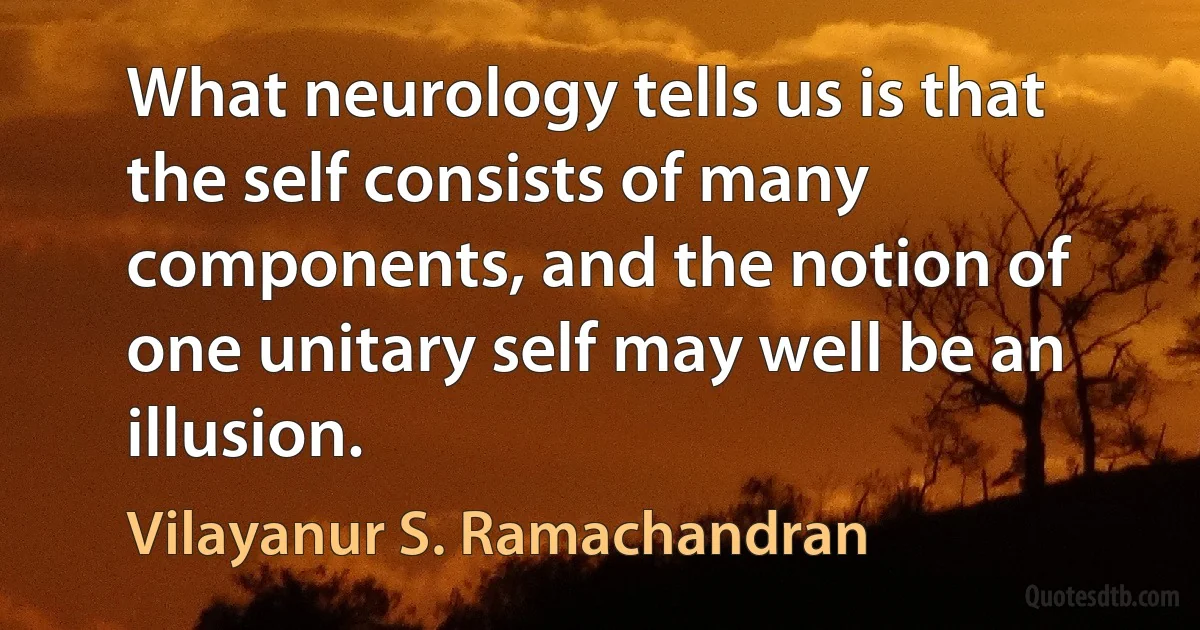 What neurology tells us is that the self consists of many components, and the notion of one unitary self may well be an illusion. (Vilayanur S. Ramachandran)