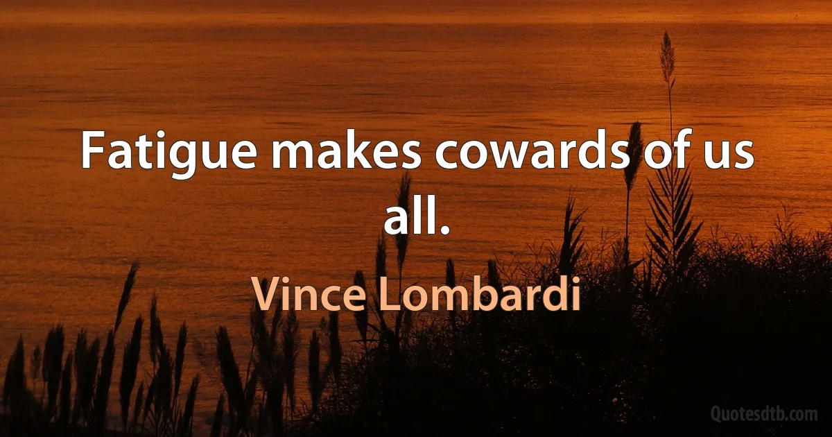 Fatigue makes cowards of us all. (Vince Lombardi)