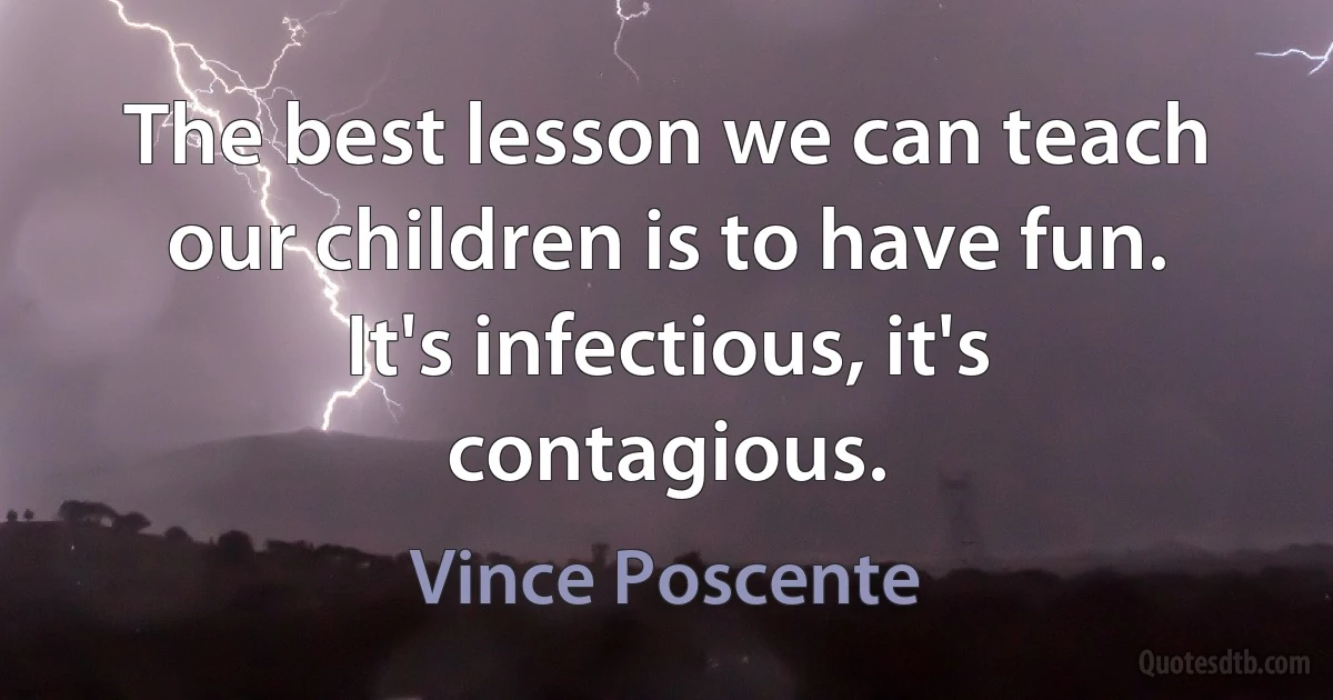 The best lesson we can teach our children is to have fun. It's infectious, it's contagious. (Vince Poscente)