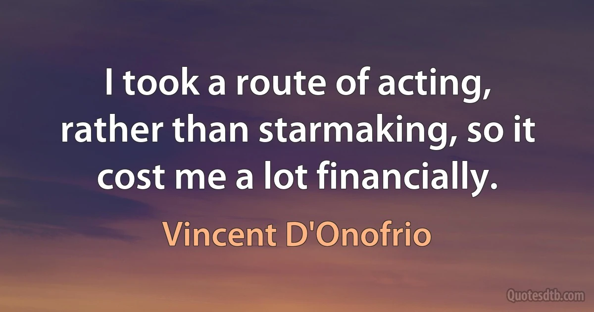 I took a route of acting, rather than starmaking, so it cost me a lot financially. (Vincent D'Onofrio)