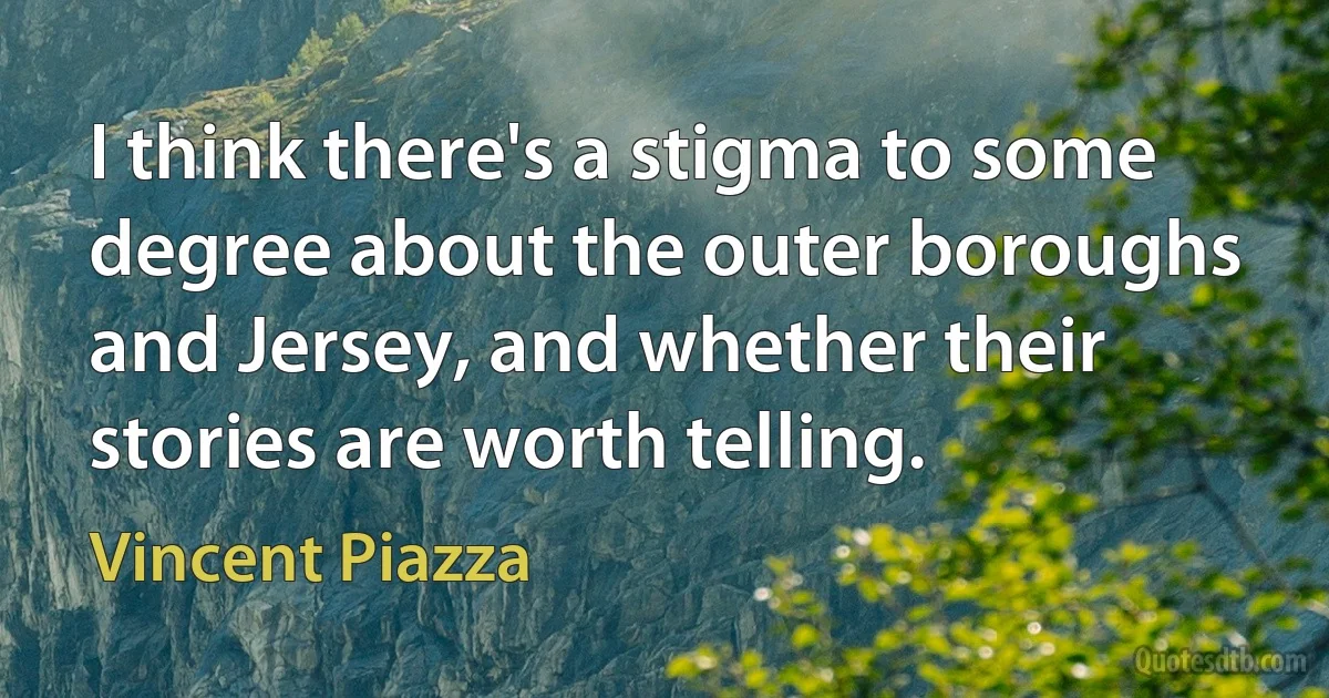 I think there's a stigma to some degree about the outer boroughs and Jersey, and whether their stories are worth telling. (Vincent Piazza)