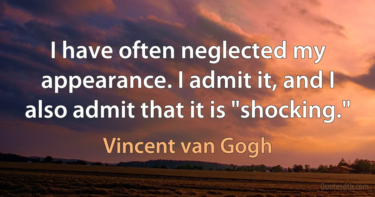 I have often neglected my appearance. I admit it, and I also admit that it is "shocking." (Vincent van Gogh)