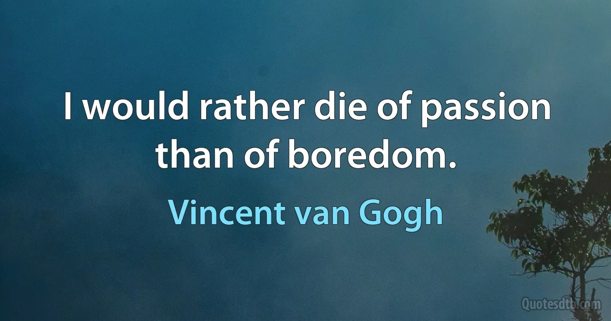 I would rather die of passion than of boredom. (Vincent van Gogh)