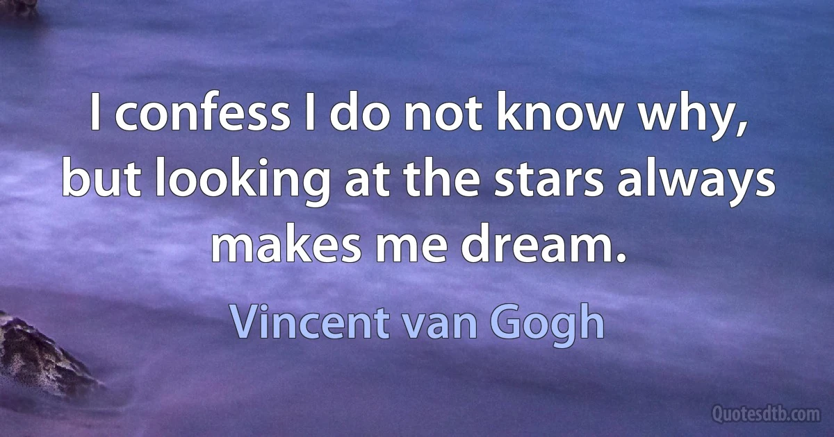 I confess I do not know why, but looking at the stars always makes me dream. (Vincent van Gogh)