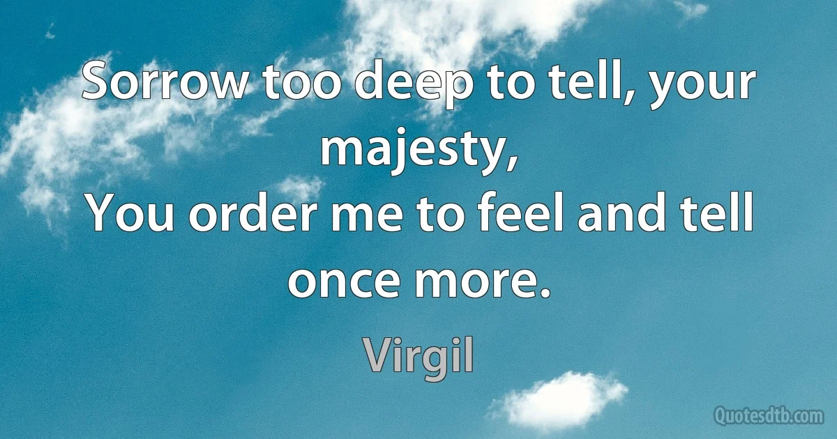 Sorrow too deep to tell, your majesty,
You order me to feel and tell once more. (Virgil)