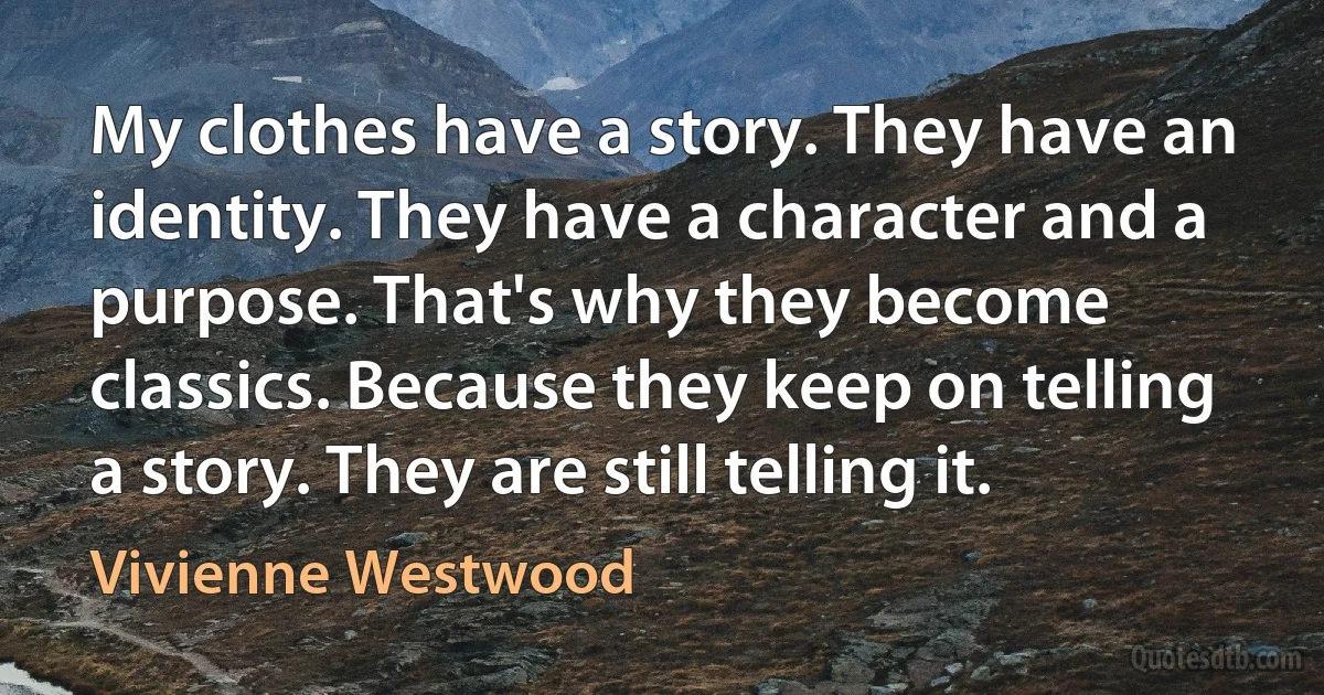 My clothes have a story. They have an identity. They have a character and a purpose. That's why they become classics. Because they keep on telling a story. They are still telling it. (Vivienne Westwood)