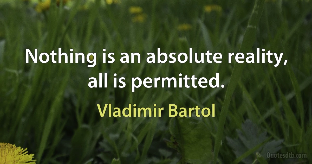 Nothing is an absolute reality, all is permitted. (Vladimir Bartol)