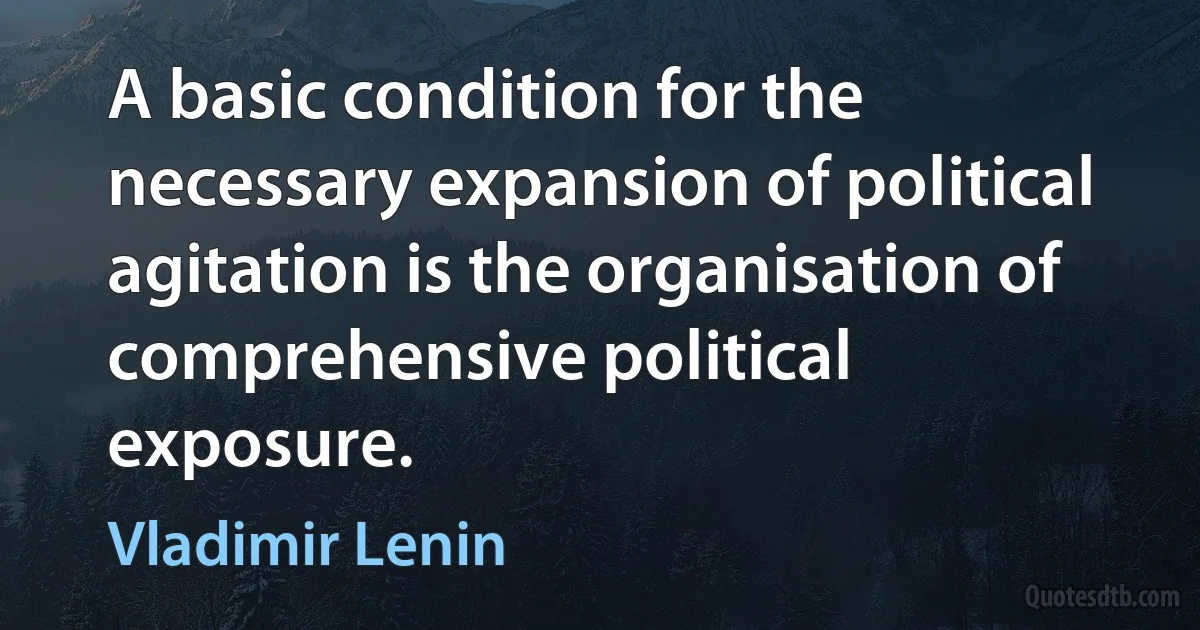 A basic condition for the necessary expansion of political agitation is the organisation of comprehensive political exposure. (Vladimir Lenin)