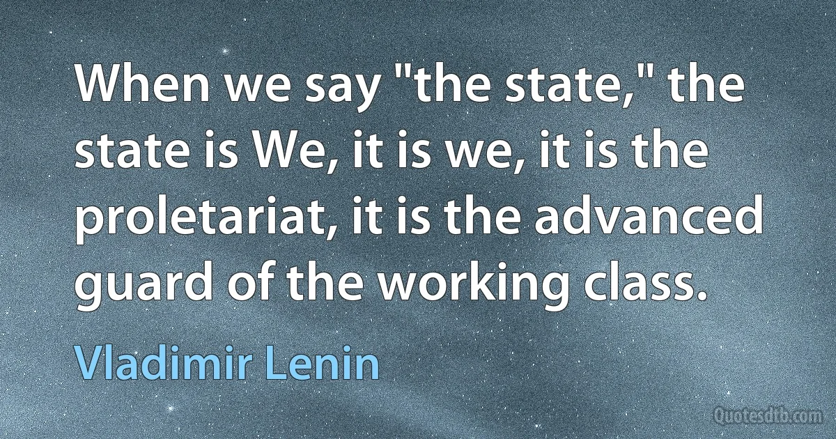 When we say "the state," the state is We, it is we, it is the proletariat, it is the advanced guard of the working class. (Vladimir Lenin)