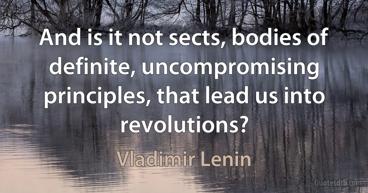 And is it not sects, bodies of definite, uncompromising principles, that lead us into revolutions? (Vladimir Lenin)