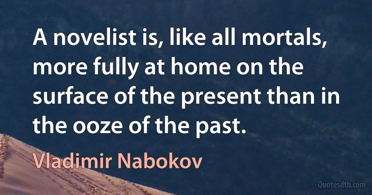 A novelist is, like all mortals, more fully at home on the surface of the present than in the ooze of the past. (Vladimir Nabokov)