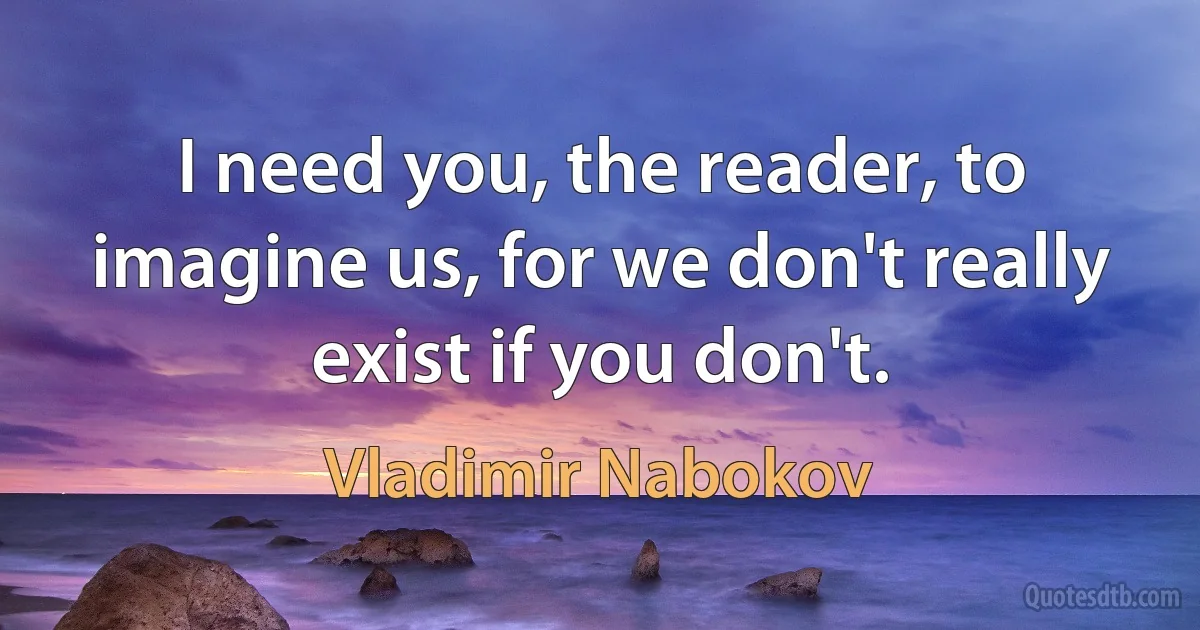 I need you, the reader, to imagine us, for we don't really exist if you don't. (Vladimir Nabokov)