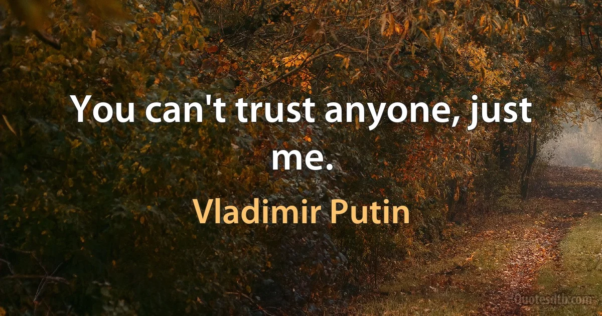 You can't trust anyone, just me. (Vladimir Putin)