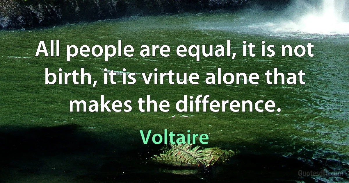 All people are equal, it is not birth, it is virtue alone that makes the difference. (Voltaire)