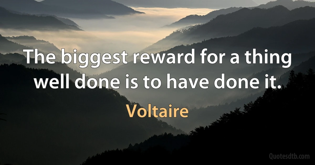 The biggest reward for a thing well done is to have done it. (Voltaire)