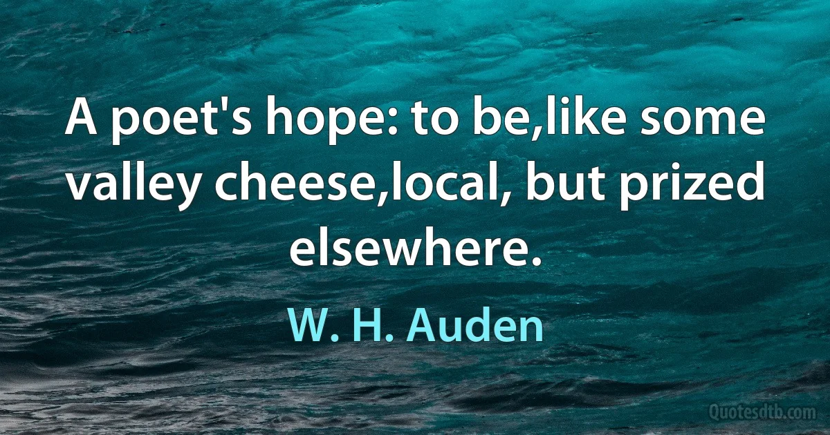 A poet's hope: to be,like some valley cheese,local, but prized elsewhere. (W. H. Auden)