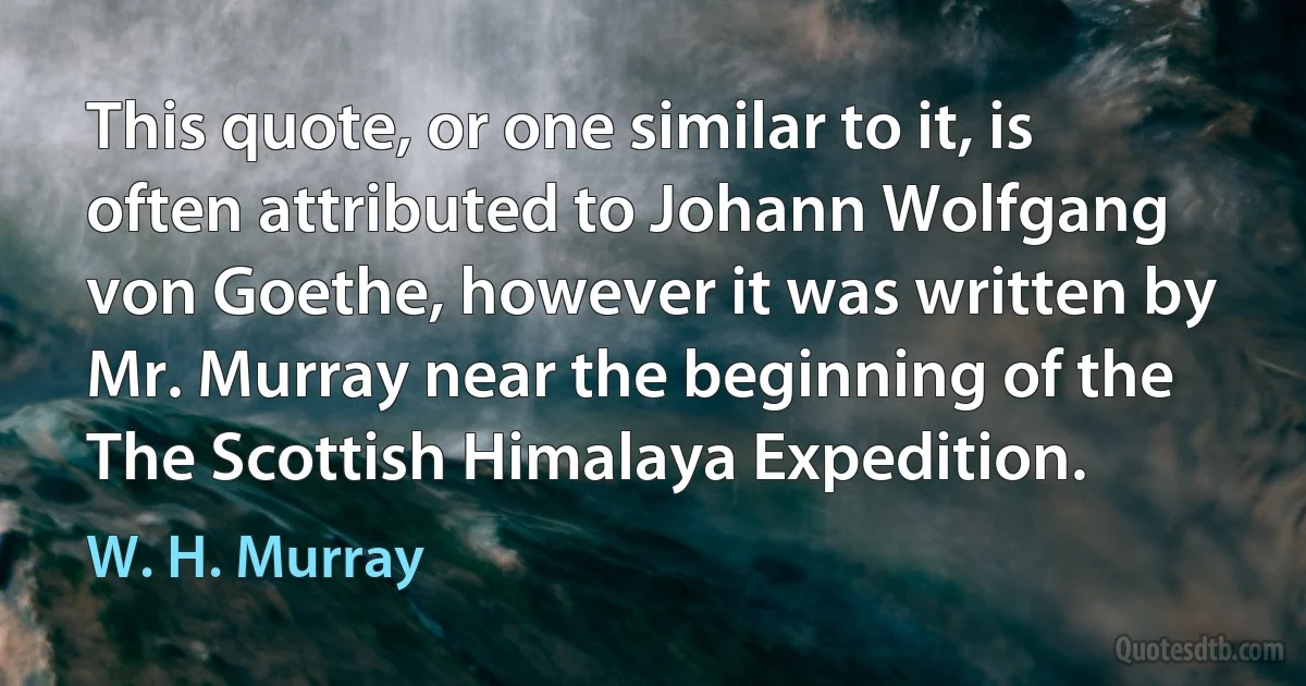 This quote, or one similar to it, is often attributed to Johann Wolfgang von Goethe, however it was written by Mr. Murray near the beginning of the The Scottish Himalaya Expedition. (W. H. Murray)