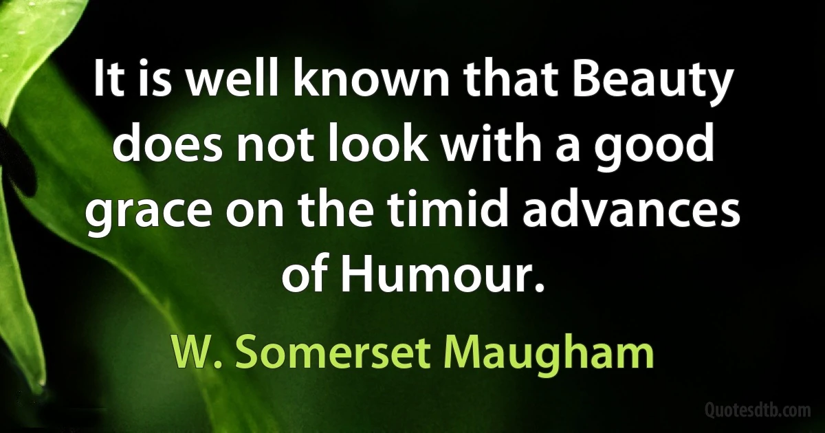 It is well known that Beauty does not look with a good grace on the timid advances of Humour. (W. Somerset Maugham)