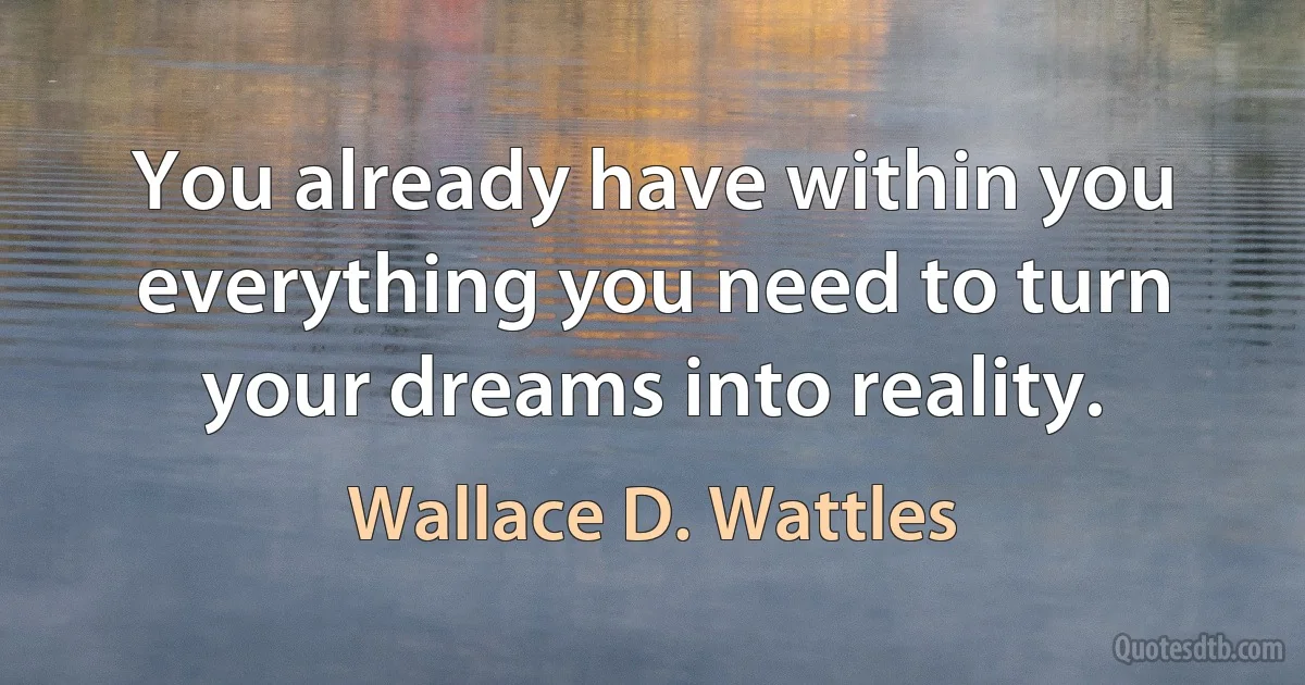 You already have within you everything you need to turn your dreams into reality. (Wallace D. Wattles)