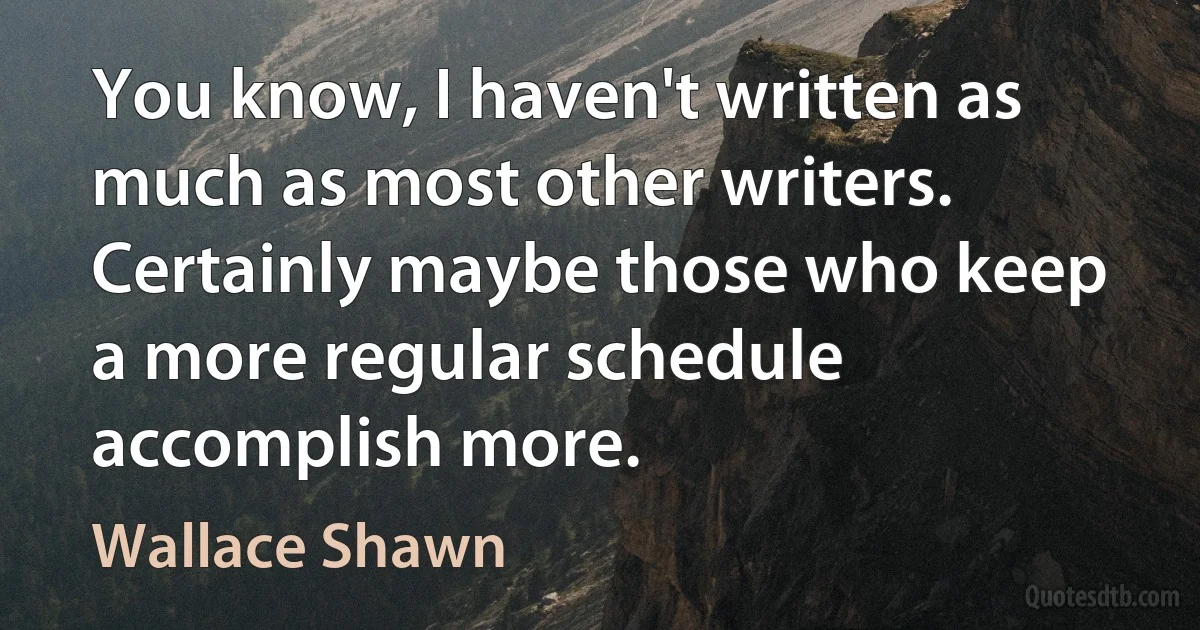 You know, I haven't written as much as most other writers. Certainly maybe those who keep a more regular schedule accomplish more. (Wallace Shawn)