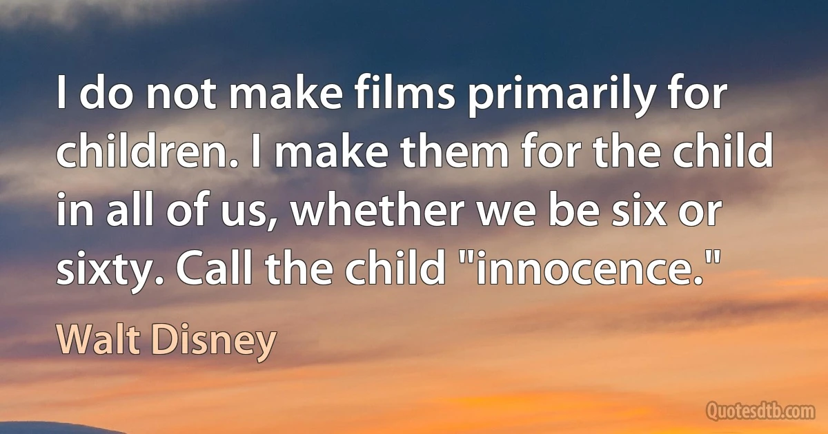 I do not make films primarily for children. I make them for the child in all of us, whether we be six or sixty. Call the child "innocence." (Walt Disney)