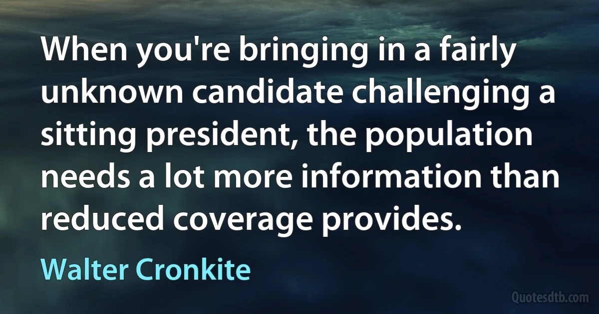 When you're bringing in a fairly unknown candidate challenging a sitting president, the population needs a lot more information than reduced coverage provides. (Walter Cronkite)