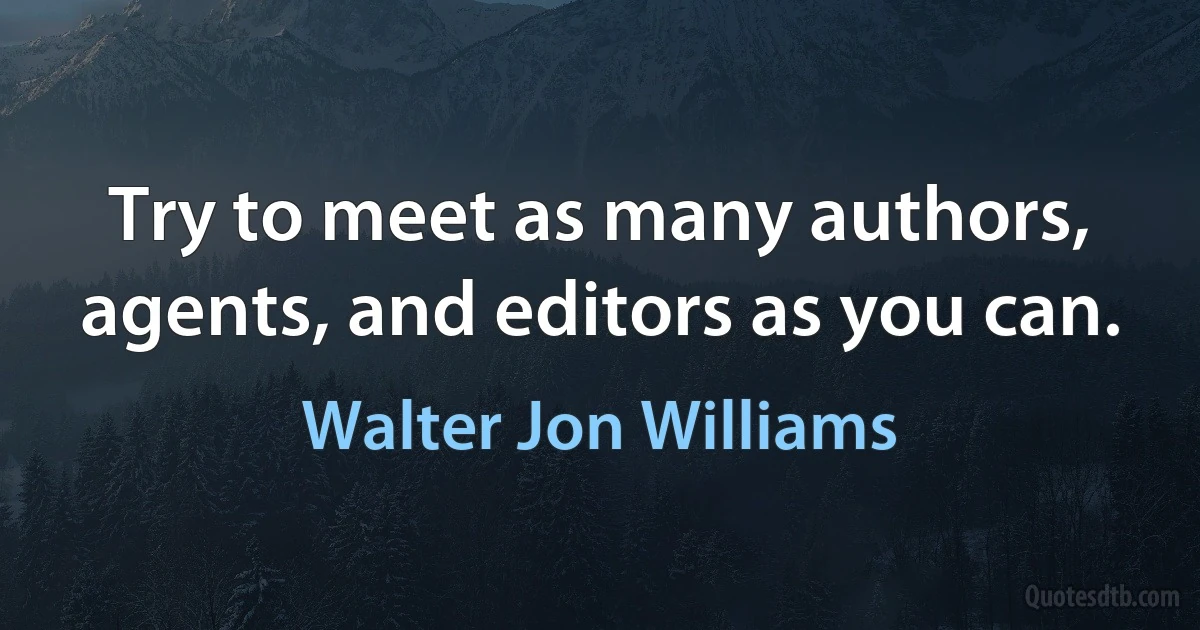 Try to meet as many authors, agents, and editors as you can. (Walter Jon Williams)