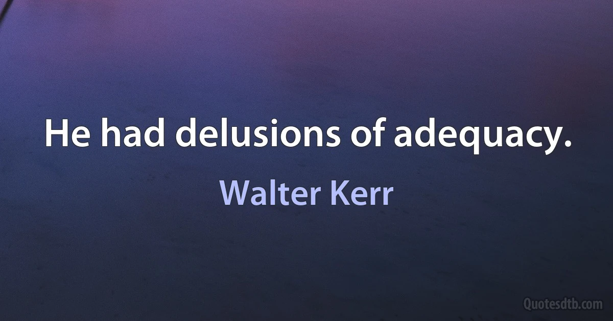 He had delusions of adequacy. (Walter Kerr)