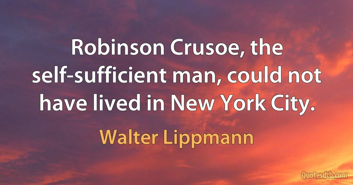 Robinson Crusoe, the self-sufficient man, could not have lived in New York City. (Walter Lippmann)