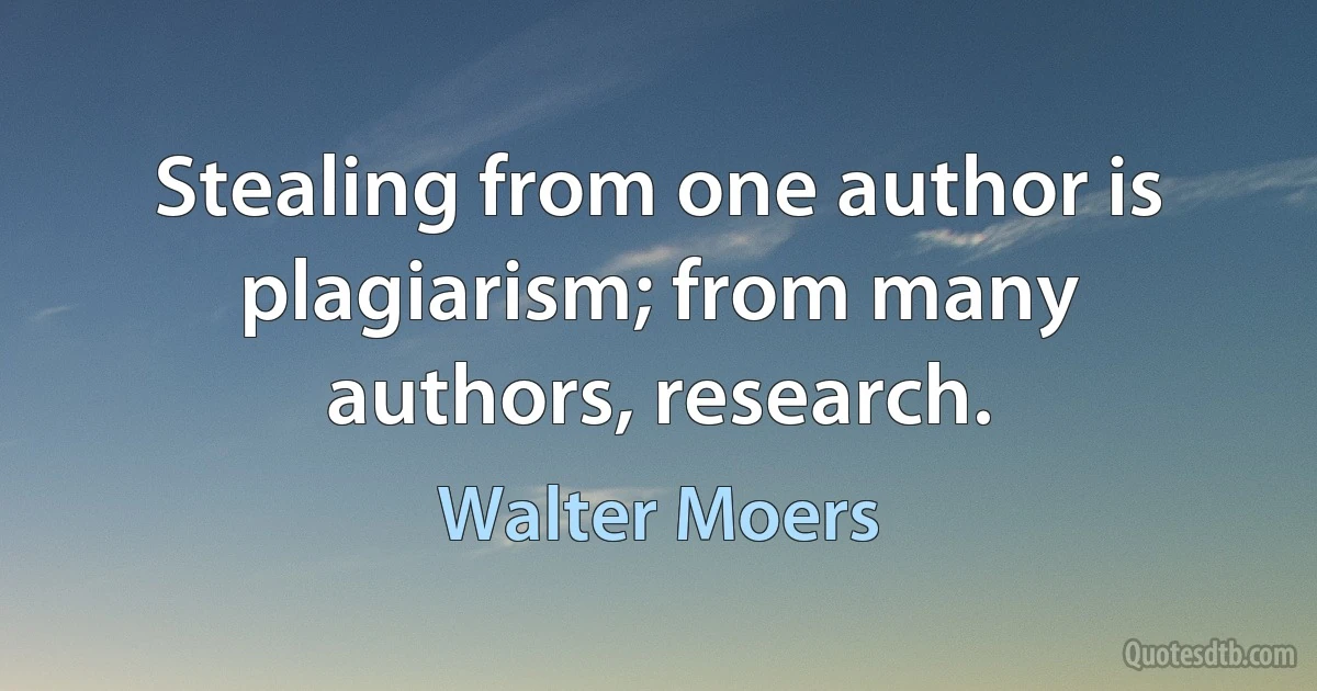 Stealing from one author is plagiarism; from many authors, research. (Walter Moers)