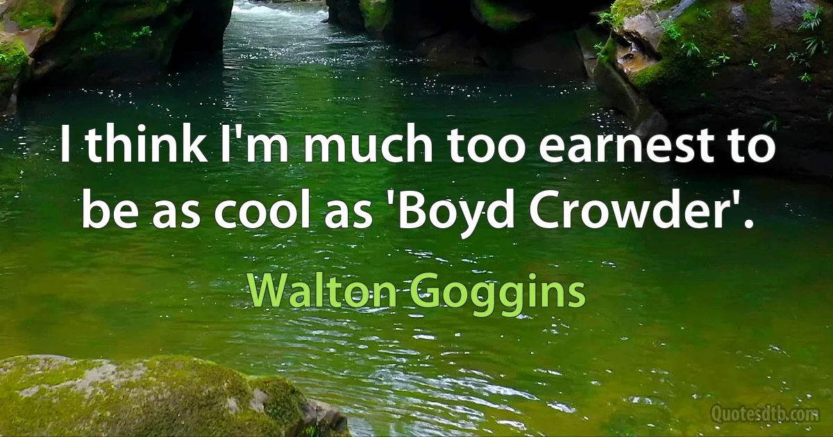 I think I'm much too earnest to be as cool as 'Boyd Crowder'. (Walton Goggins)