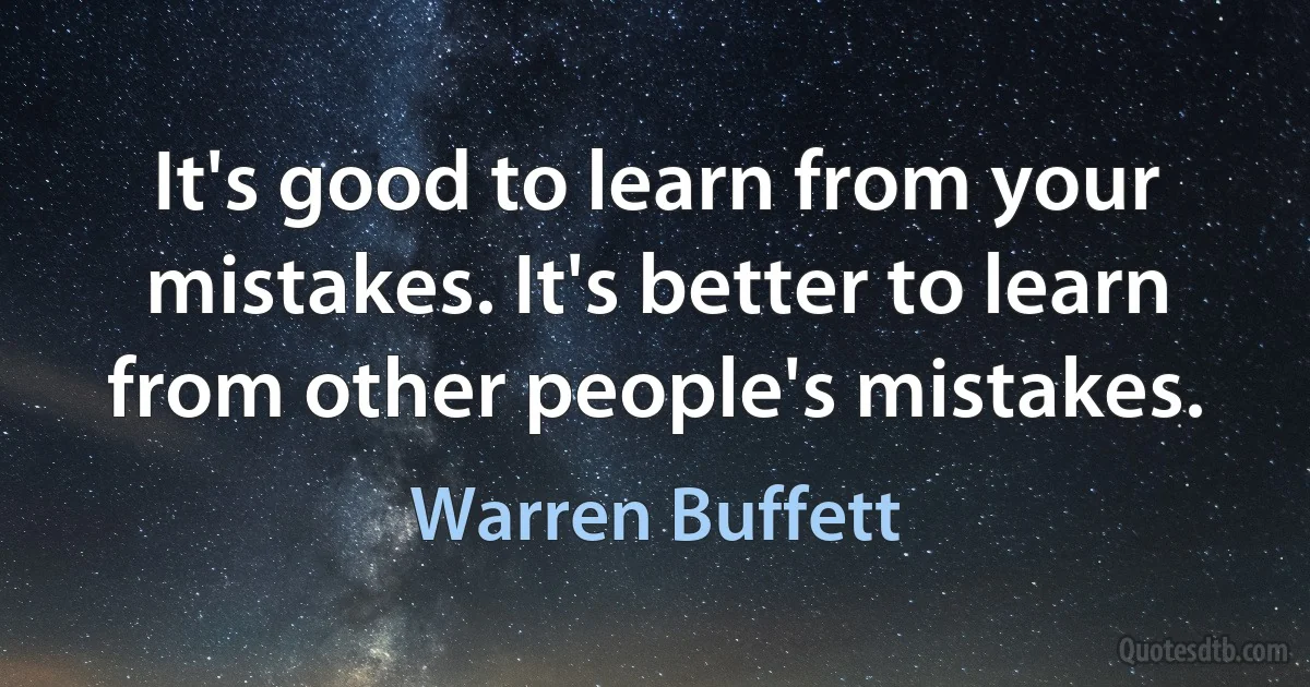 It's good to learn from your mistakes. It's better to learn from other people's mistakes. (Warren Buffett)