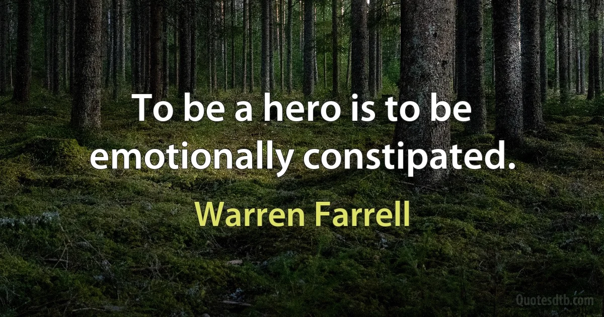 To be a hero is to be emotionally constipated. (Warren Farrell)