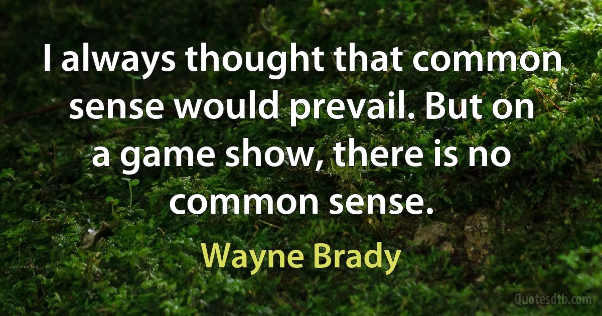 I always thought that common sense would prevail. But on a game show, there is no common sense. (Wayne Brady)