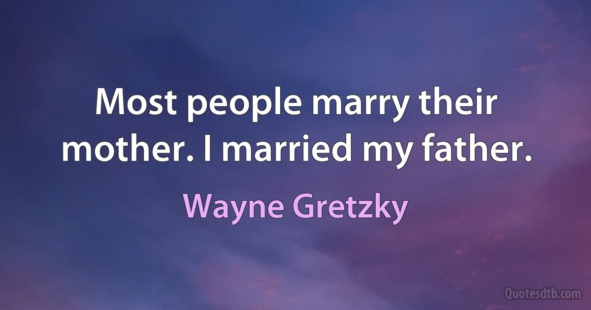 Most people marry their mother. I married my father. (Wayne Gretzky)