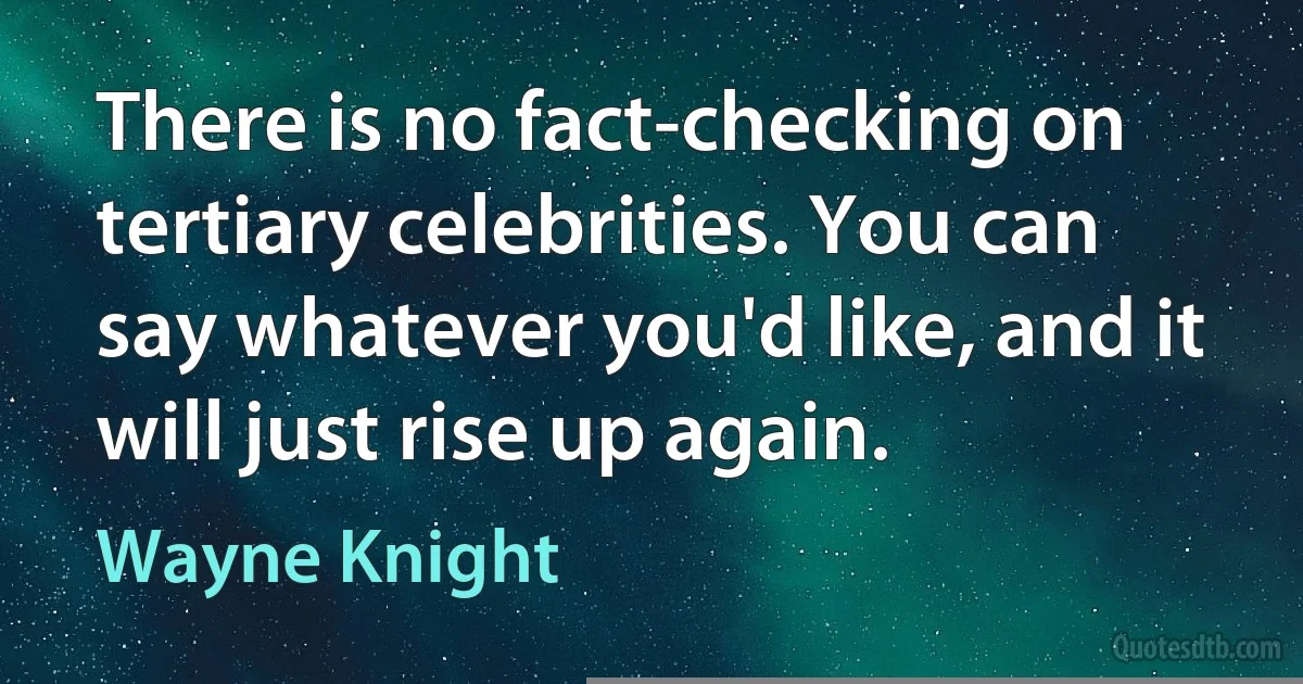 There is no fact-checking on tertiary celebrities. You can say whatever you'd like, and it will just rise up again. (Wayne Knight)