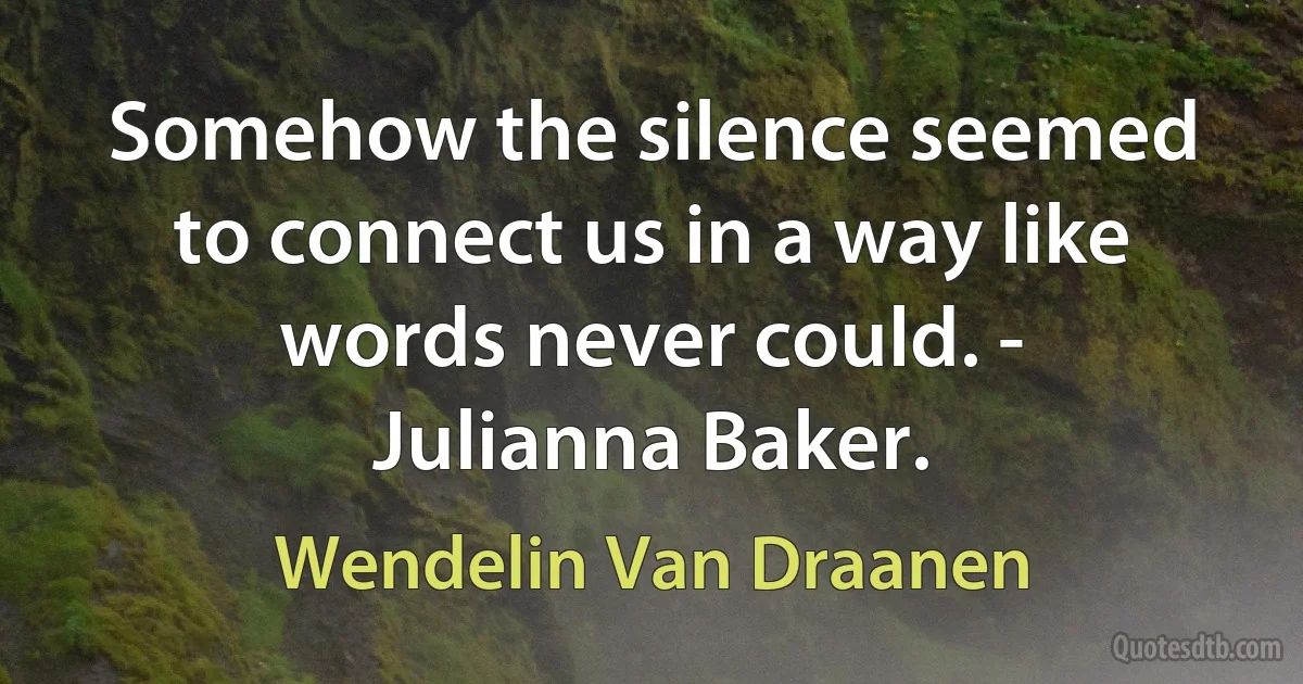 Somehow the silence seemed to connect us in a way like words never could. - Julianna Baker. (Wendelin Van Draanen)