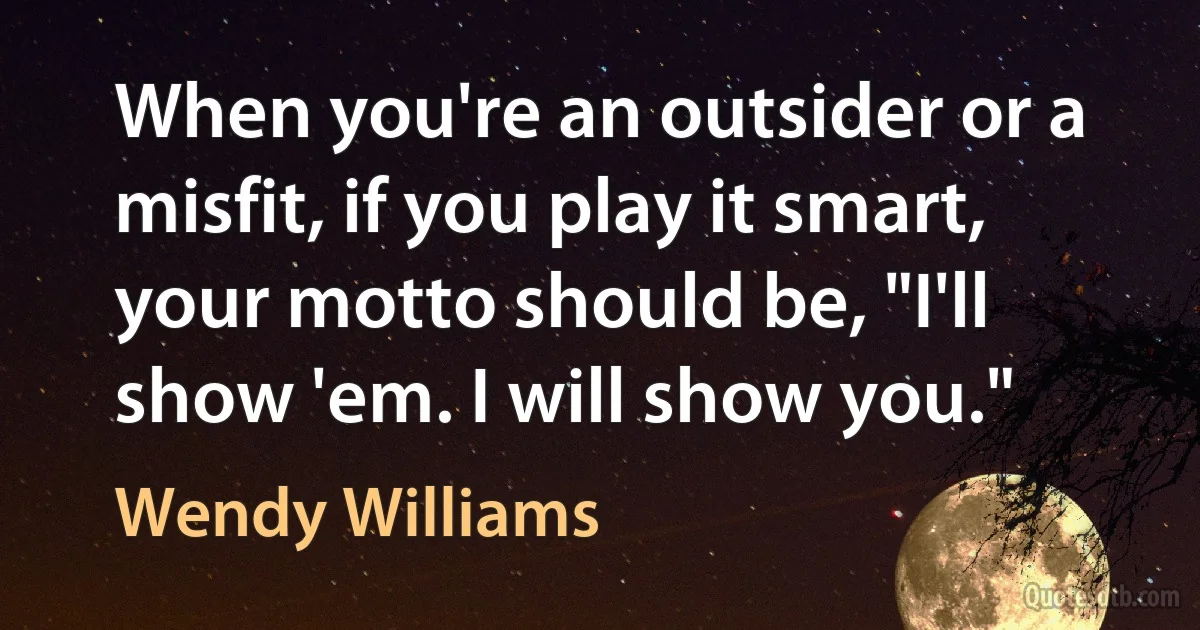 When you're an outsider or a misfit, if you play it smart, your motto should be, "I'll show 'em. I will show you." (Wendy Williams)