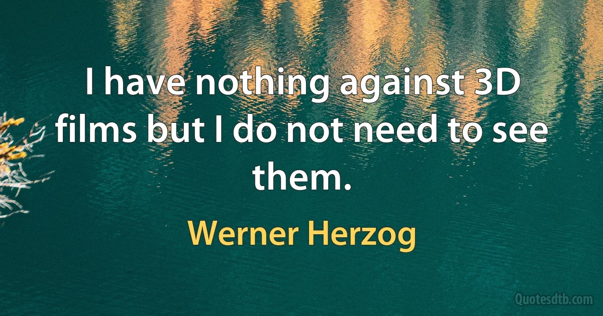 I have nothing against 3D films but I do not need to see them. (Werner Herzog)