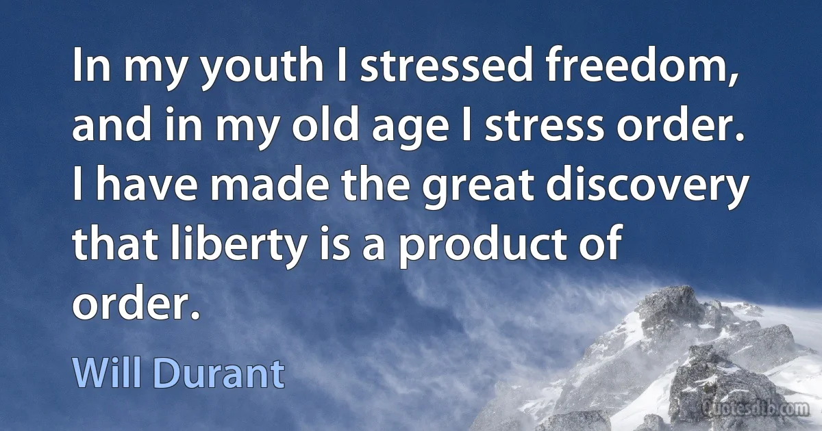 In my youth I stressed freedom, and in my old age I stress order. I have made the great discovery that liberty is a product of order. (Will Durant)