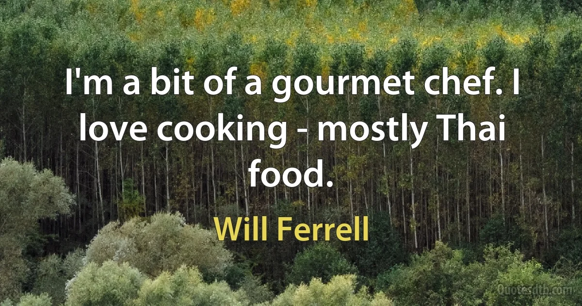 I'm a bit of a gourmet chef. I love cooking - mostly Thai food. (Will Ferrell)