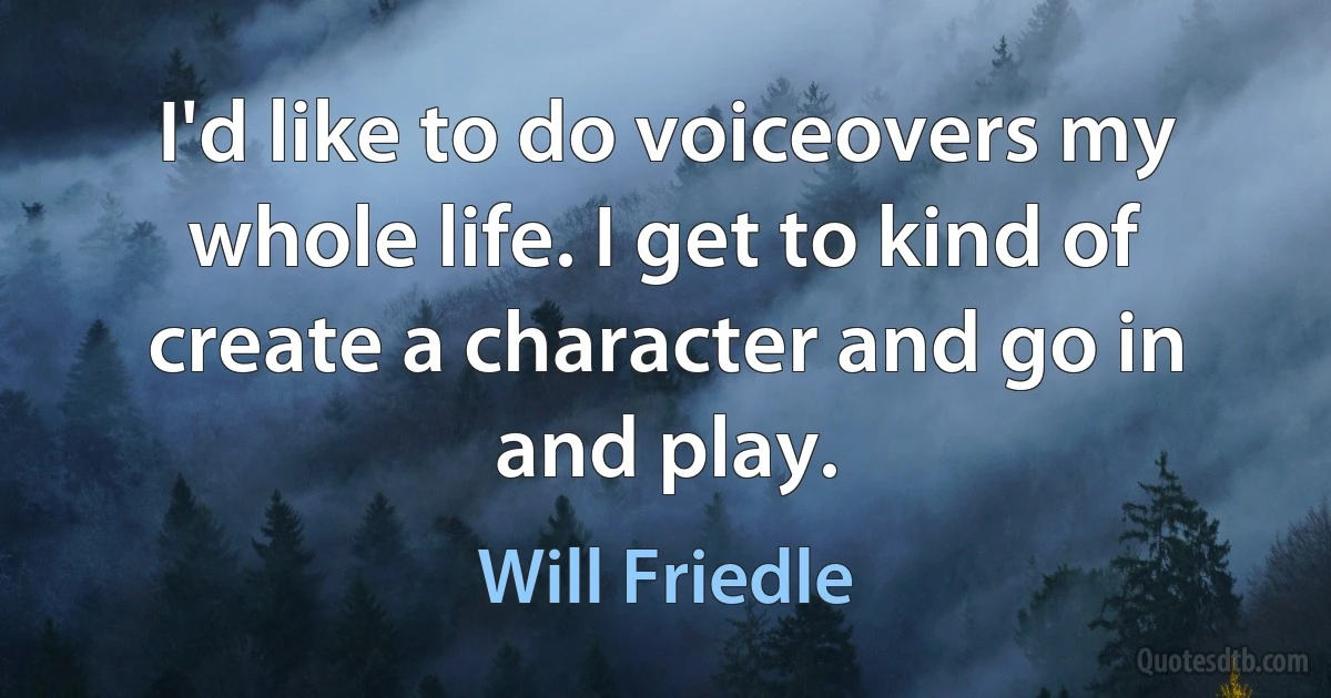 I'd like to do voiceovers my whole life. I get to kind of create a character and go in and play. (Will Friedle)