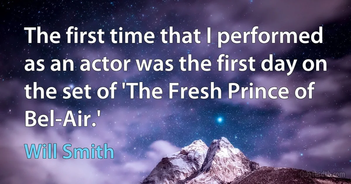 The first time that I performed as an actor was the first day on the set of 'The Fresh Prince of Bel-Air.' (Will Smith)