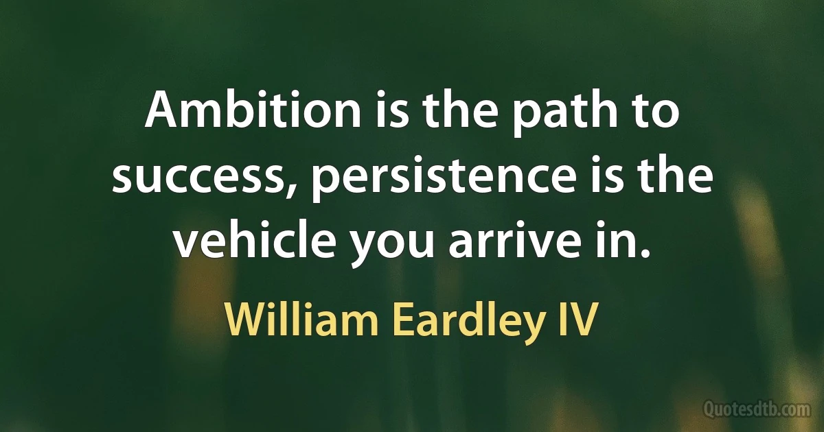 Ambition is the path to success, persistence is the vehicle you arrive in. (William Eardley IV)