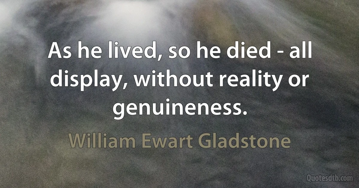 As he lived, so he died - all display, without reality or genuineness. (William Ewart Gladstone)