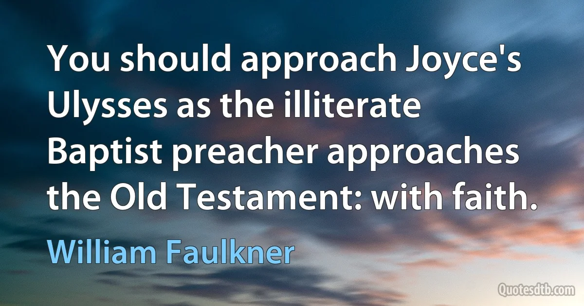 You should approach Joyce's Ulysses as the illiterate Baptist preacher approaches the Old Testament: with faith. (William Faulkner)