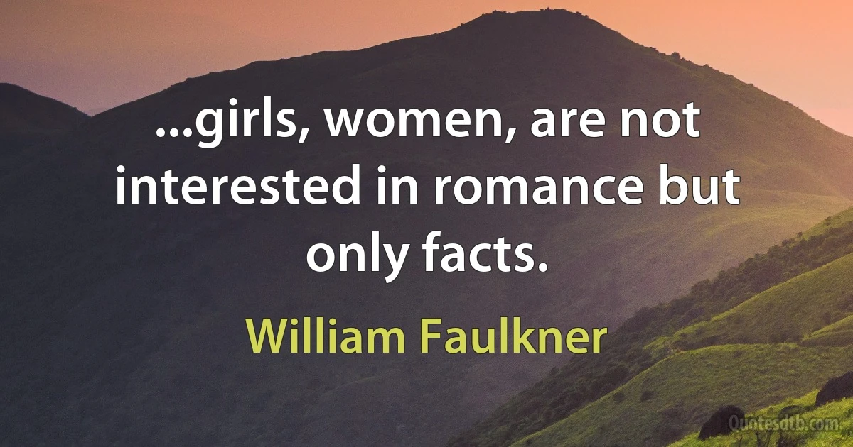 ...girls, women, are not interested in romance but only facts. (William Faulkner)