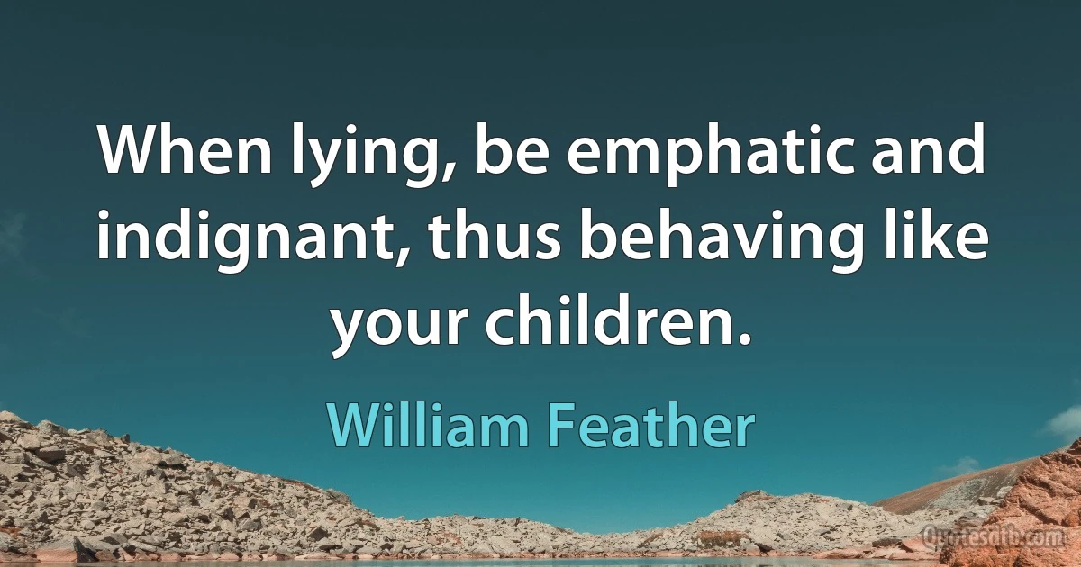 When lying, be emphatic and indignant, thus behaving like your children. (William Feather)