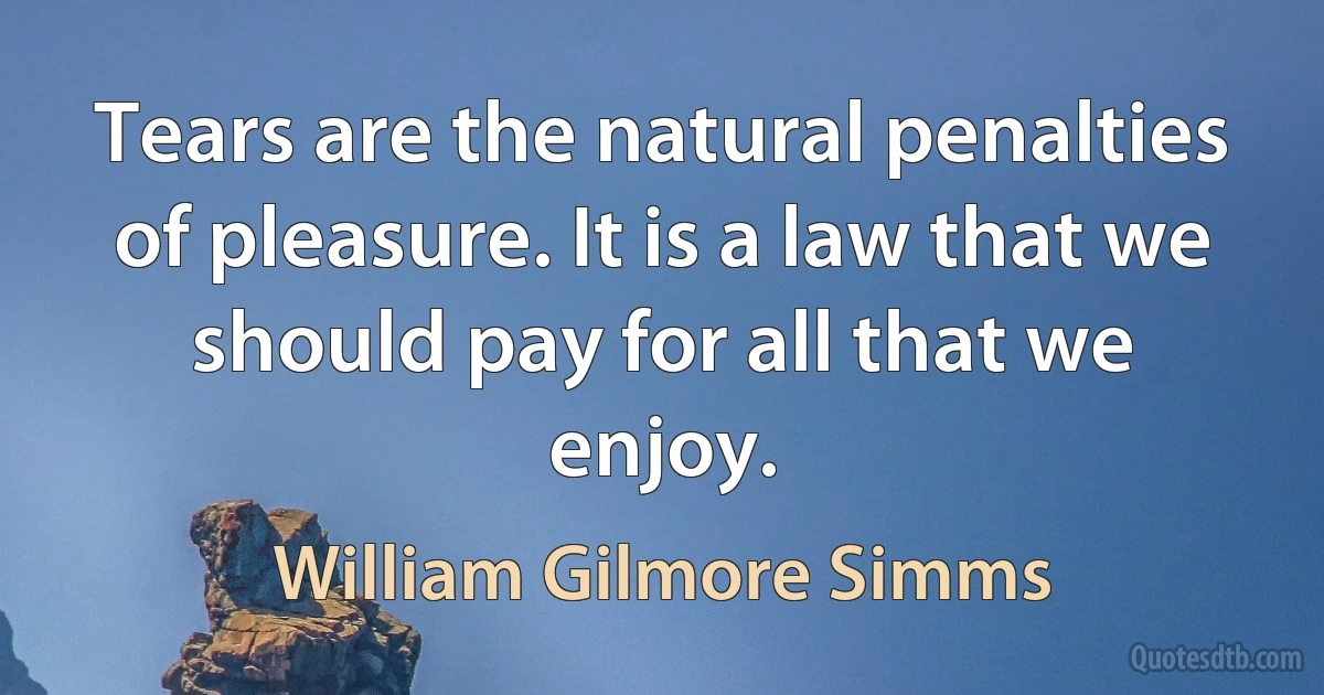 Tears are the natural penalties of pleasure. It is a law that we should pay for all that we enjoy. (William Gilmore Simms)